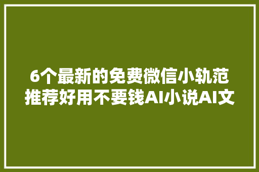 6个最新的免费微信小轨范推荐好用不要钱AI小说AI文生动漫