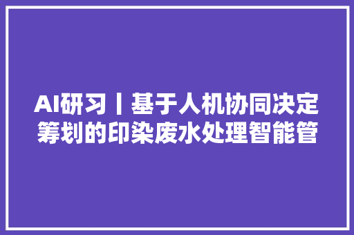 AI研习丨基于人机协同决定筹划的印染废水处理智能管控技能研究