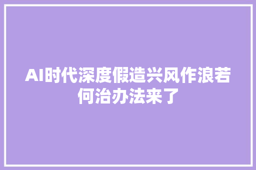 AI时代深度假造兴风作浪若何治办法来了