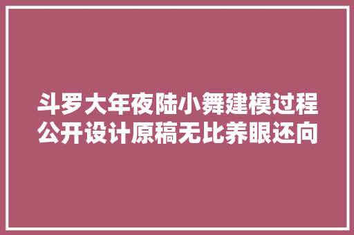 斗罗大年夜陆小舞建模过程公开设计原稿无比养眼还向粉丝打呼唤