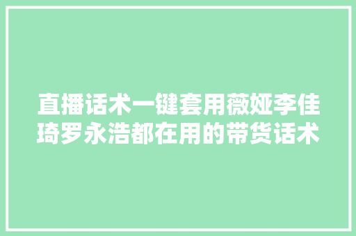 直播话术一键套用薇娅李佳琦罗永浩都在用的带货话术技巧