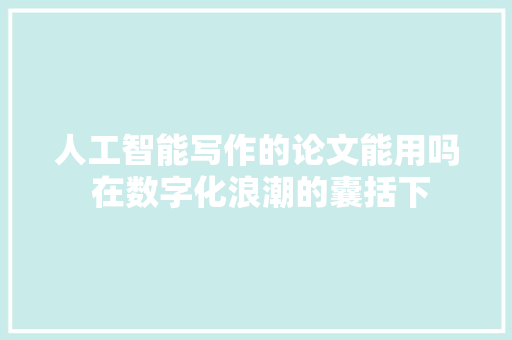 人工智能写作的论文能用吗 在数字化浪潮的囊括下