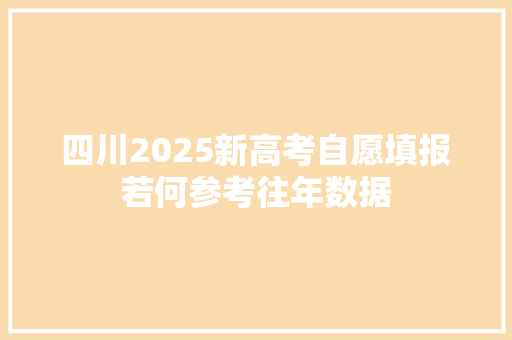 四川2025新高考自愿填报若何参考往年数据