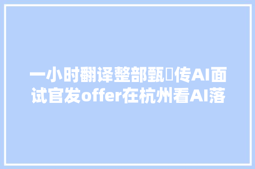 一小时翻译整部甄嬛传AI面试官发offer在杭州看AI落地的1000种弄法