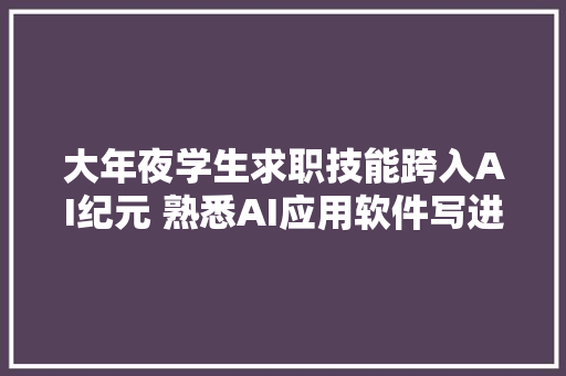 大年夜学生求职技能跨入AI纪元 熟悉AI应用软件写进要求