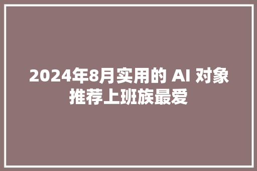 2024年8月实用的 AI 对象推荐上班族最爱