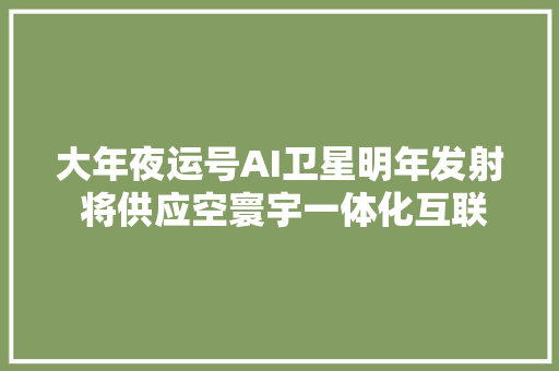 大年夜运号AI卫星明年发射 将供应空寰宇一体化互联网做事