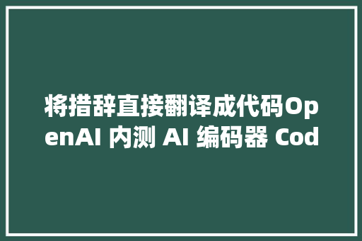 将措辞直接翻译成代码OpenAI 内测 AI 编码器 Codex