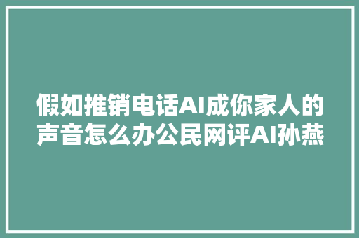 假如推销电话AI成你家人的声音怎么办公民网评AI孙燕姿爆火