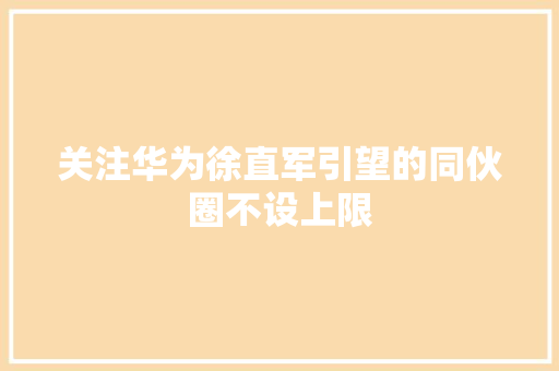 关注华为徐直军引望的同伙圈不设上限