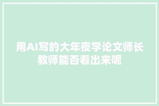 用AI写的大年夜学论文师长教师能否看出来呢