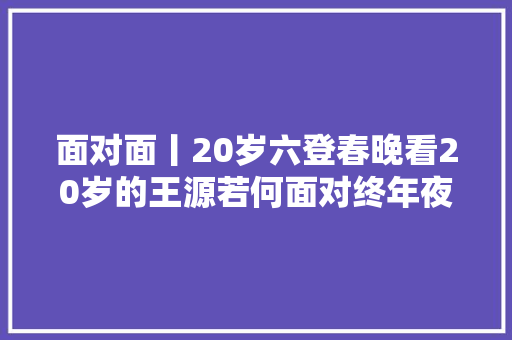 面对面丨20岁六登春晚看20岁的王源若何面对终年夜后的自己