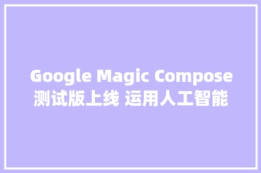 Google Magic Compose测试版上线 运用人工智能来资助你写短信