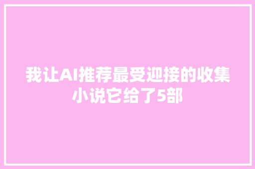 我让AI推荐最受迎接的收集小说它给了5部