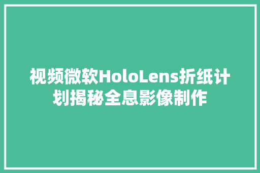 视频微软HoloLens折纸计划揭秘全息影像制作