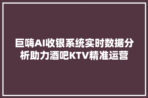 巨嗨AI收银系统实时数据分析助力酒吧KTV精准运营