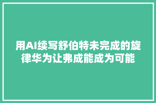 用AI续写舒伯特未完成的旋律华为让弗成能成为可能