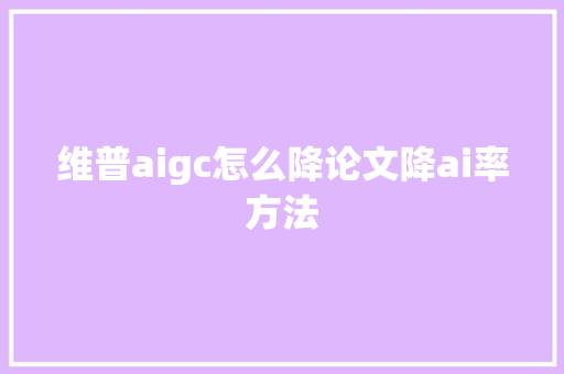 维普aigc怎么降论文降ai率方法