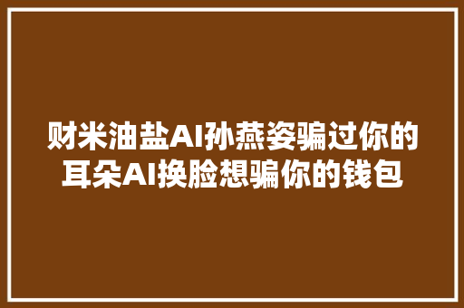 财米油盐AI孙燕姿骗过你的耳朵AI换脸想骗你的钱包