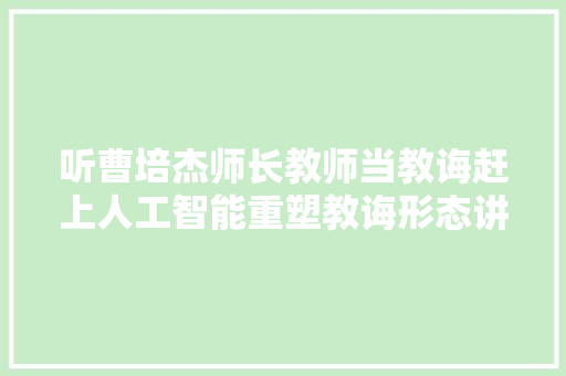 听曹培杰师长教师当教诲赶上人工智能重塑教诲形态讲座有感