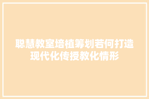 聪慧教室培植筹划若何打造现代化传授教化情形