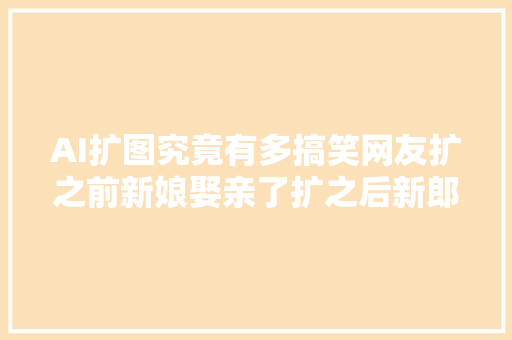 AI扩图究竟有多搞笑网友扩之前新娘娶亲了扩之后新郎不是我