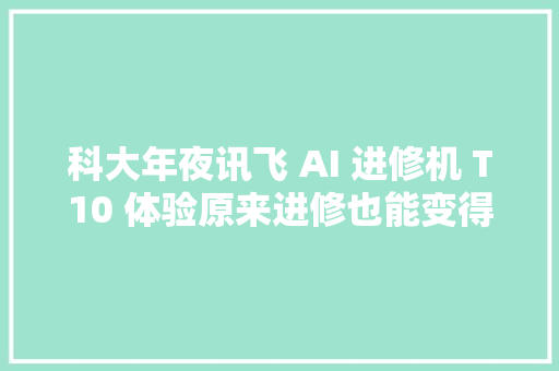 科大年夜讯飞 AI 进修机 T10 体验原来进修也能变得轻松高效