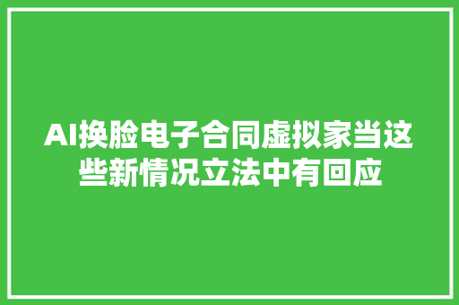 AI换脸电子合同虚拟家当这些新情况立法中有回应