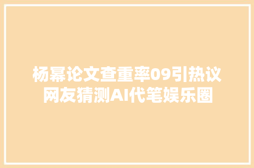 杨幂论文查重率09引热议网友猜测AI代笔娱乐圈