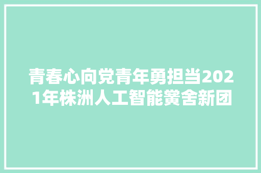 青春心向党青年勇担当2021年株洲人工智能黉舍新团员入团典礼