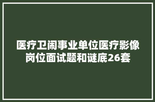 医疗卫闹事业单位医疗影像岗位面试题和谜底26套