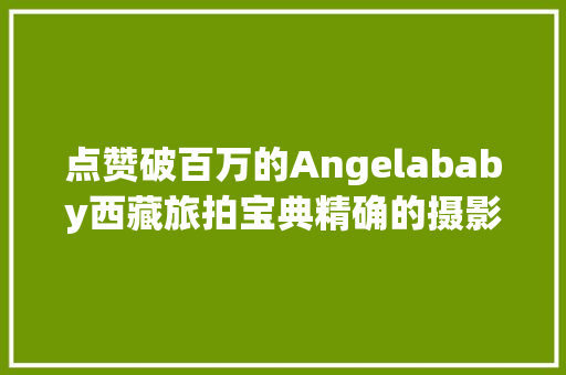 点赞破百万的Angelababy西藏旅拍宝典精确的摄影范本来啦