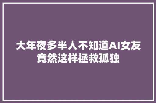 大年夜多半人不知道AI女友竟然这样拯救孤独