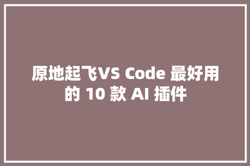 原地起飞VS Code 最好用的 10 款 AI 插件