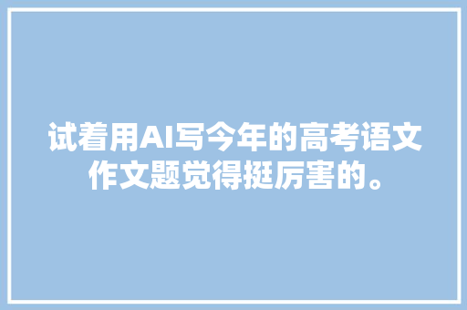 试着用AI写今年的高考语文作文题觉得挺厉害的。