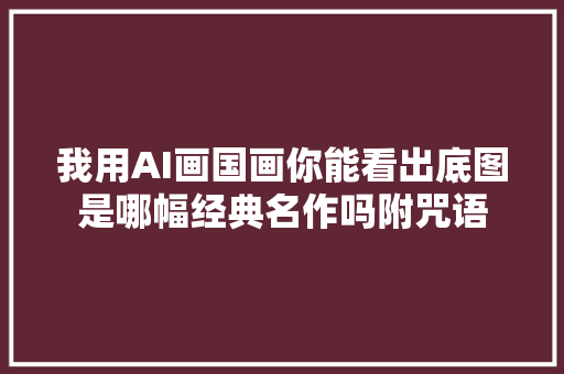 我用AI画国画你能看出底图是哪幅经典名作吗附咒语