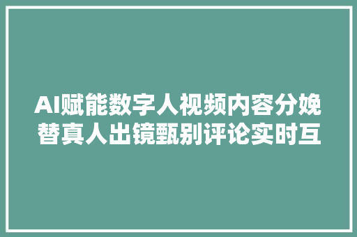 AI赋能数字人视频内容分娩替真人出镜甄别评论实时互动