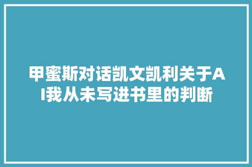 甲蜜斯对话凯文凯利关于AI我从未写进书里的判断