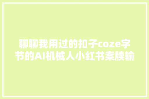 聊聊我用过的扣子coze字节的AI机械人小红书案牍输出大年夜师