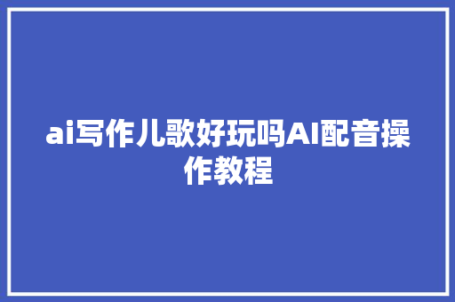 ai写作儿歌好玩吗AI配音操作教程