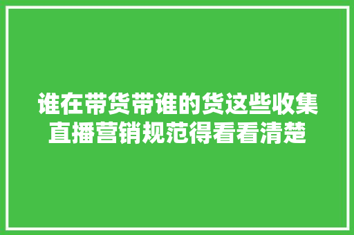 谁在带货带谁的货这些收集直播营销规范得看看清楚