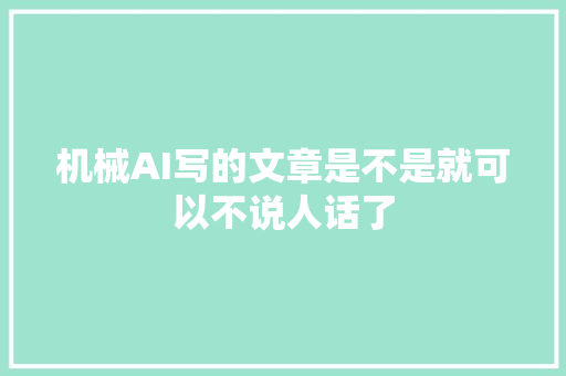 机械AI写的文章是不是就可以不说人话了