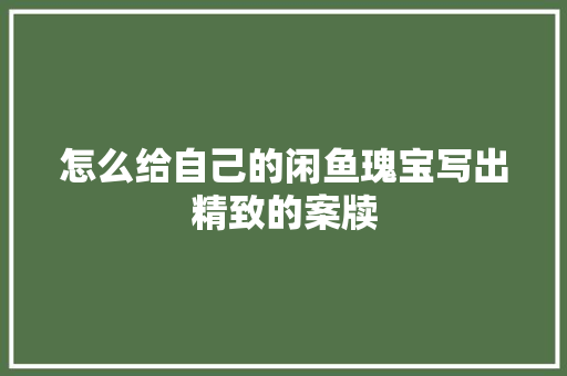 怎么给自己的闲鱼瑰宝写出精致的案牍