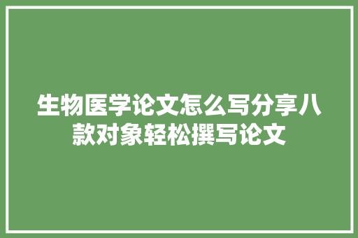 生物医学论文怎么写分享八款对象轻松撰写论文