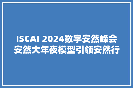 ISCAI 2024数字安然峰会安然大年夜模型引领安然行业革命