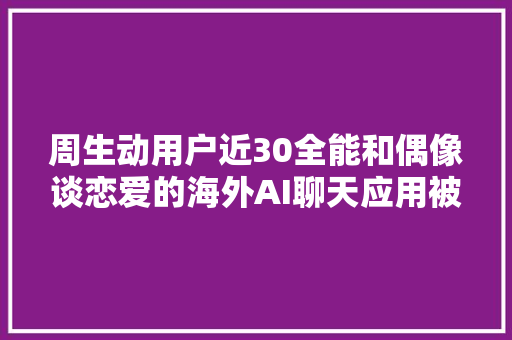 周生动用户近30全能和偶像谈恋爱的海外AI聊天应用被小红书带火了