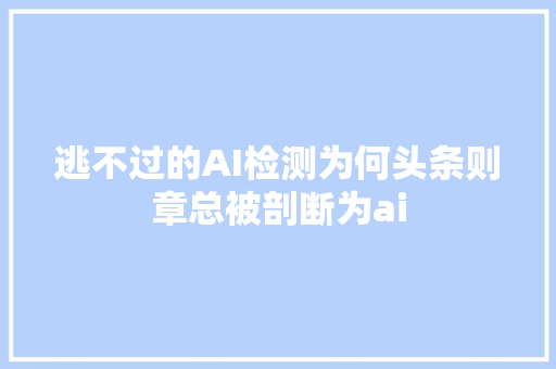 逃不过的AI检测为何头条则章总被剖断为ai