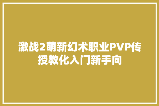 激战2萌新幻术职业PVP传授教化入门新手向