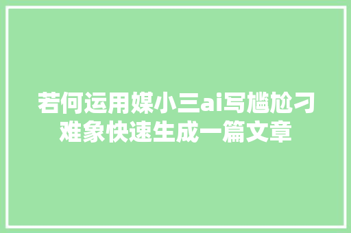 若何运用媒小三ai写尴尬刁难象快速生成一篇文章