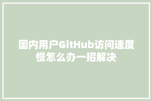 国内用户GitHub访问速度慢怎么办一招解决